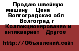 Продаю швейную машину  › Цена ­ 2 000 - Волгоградская обл., Волгоград г. Коллекционирование и антиквариат » Другое   